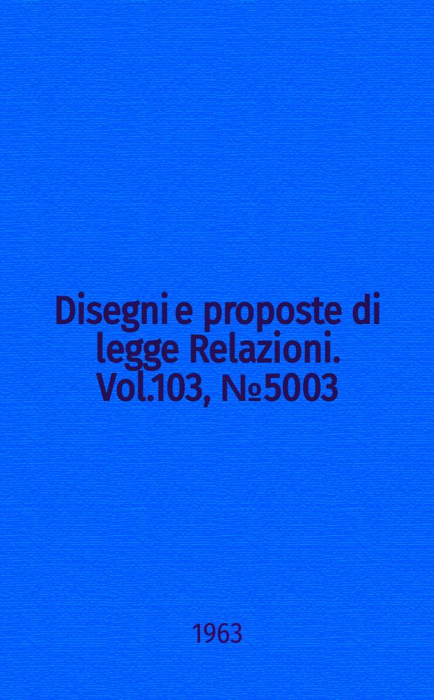 Disegni e proposte di legge Relazioni. Vol.103, №5003