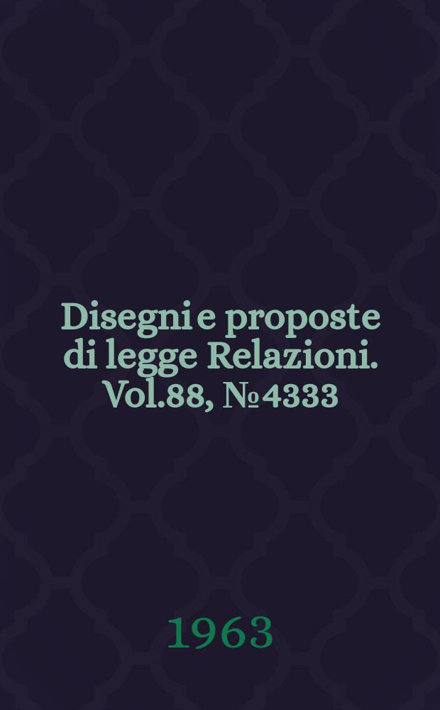 Disegni e proposte di legge Relazioni. Vol.88, №4333