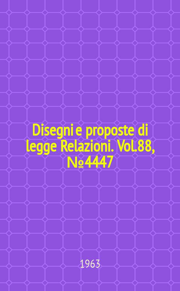 Disegni e proposte di legge Relazioni. Vol.88, №4447
