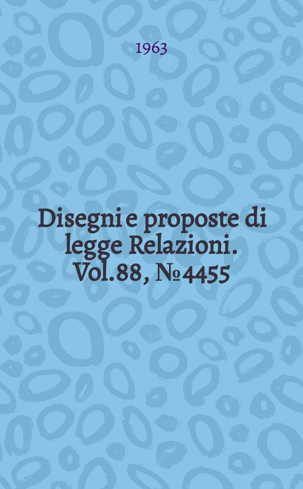 Disegni e proposte di legge Relazioni. Vol.88, №4455