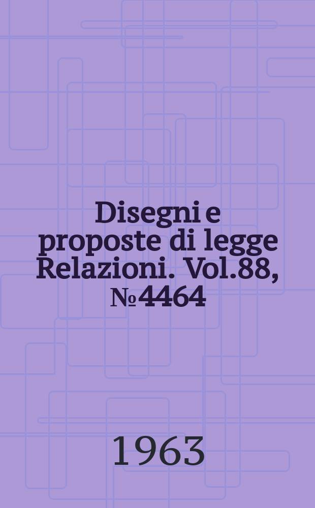 Disegni e proposte di legge Relazioni. Vol.88, №4464