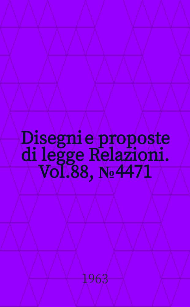 Disegni e proposte di legge Relazioni. Vol.88, №4471