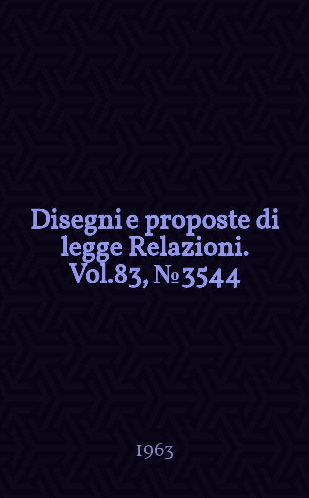 Disegni e proposte di legge Relazioni. Vol.83, №3544