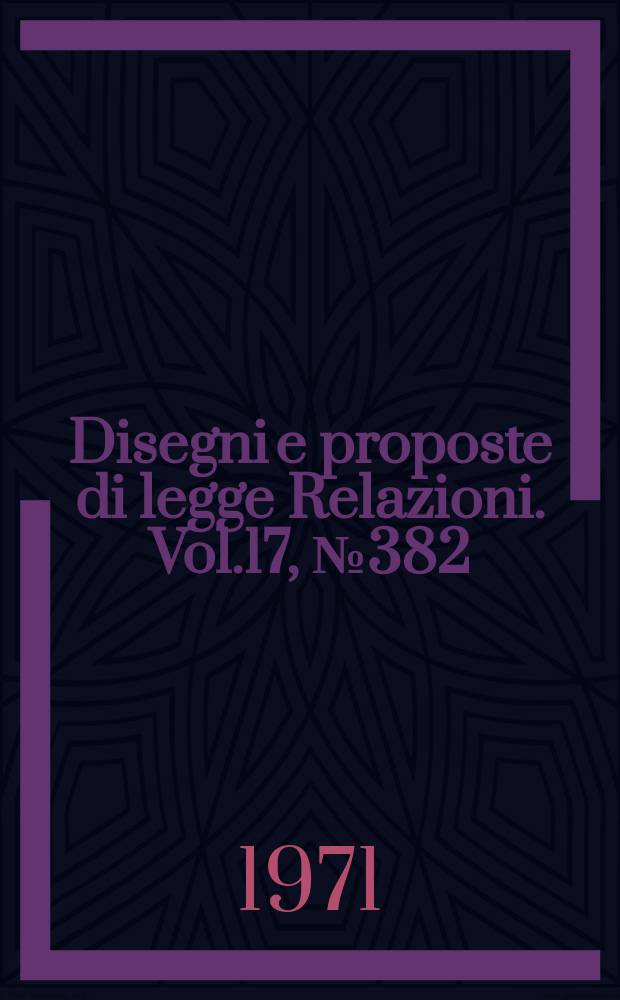 Disegni e proposte di legge Relazioni. Vol.17, №382