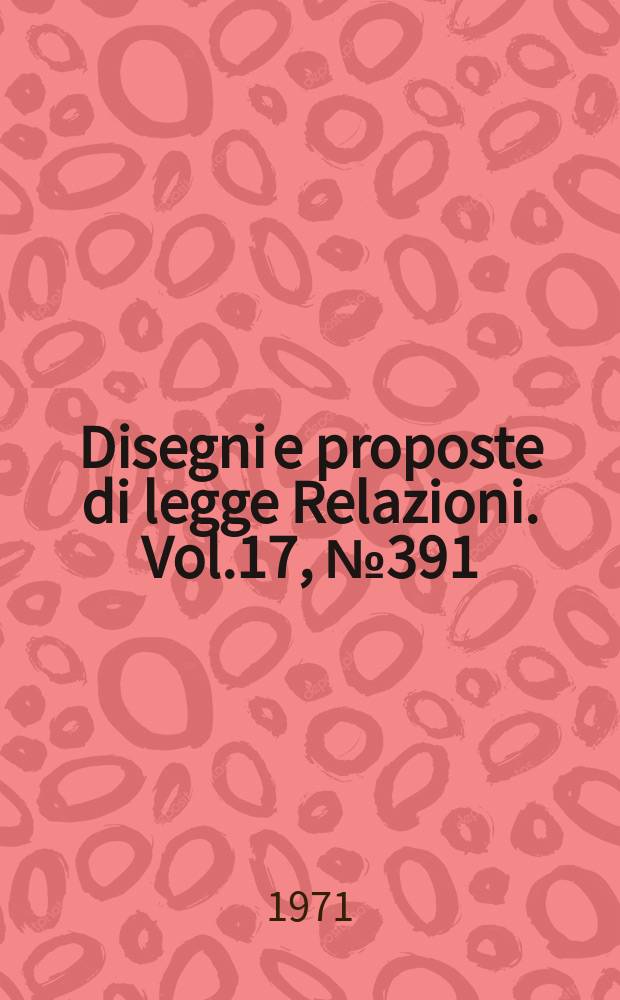 Disegni e proposte di legge Relazioni. Vol.17, №391