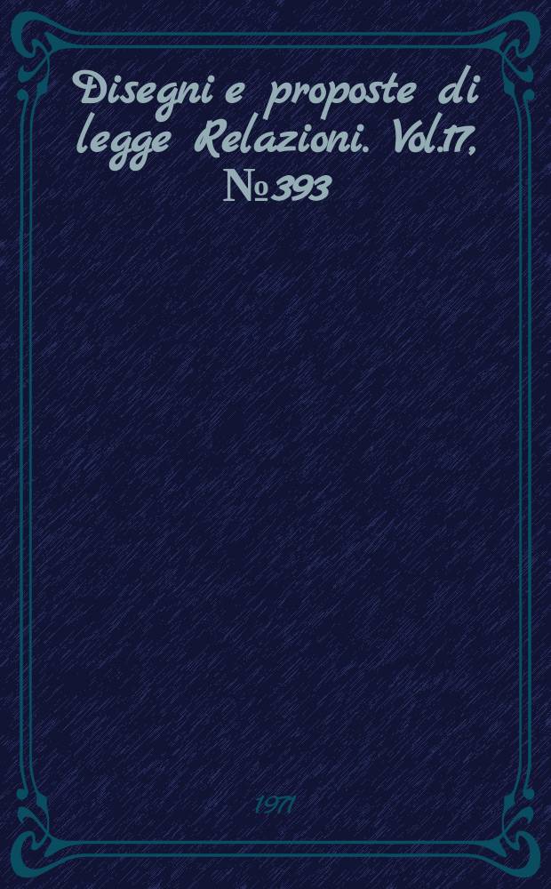 Disegni e proposte di legge Relazioni. Vol.17, №393