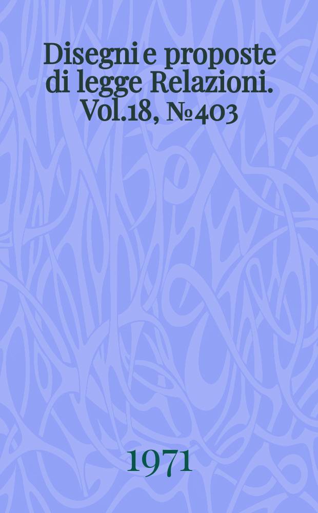 Disegni e proposte di legge Relazioni. Vol.18, №403