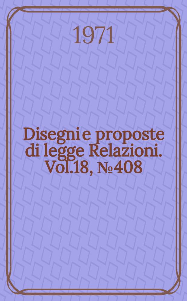 Disegni e proposte di legge Relazioni. Vol.18, №408
