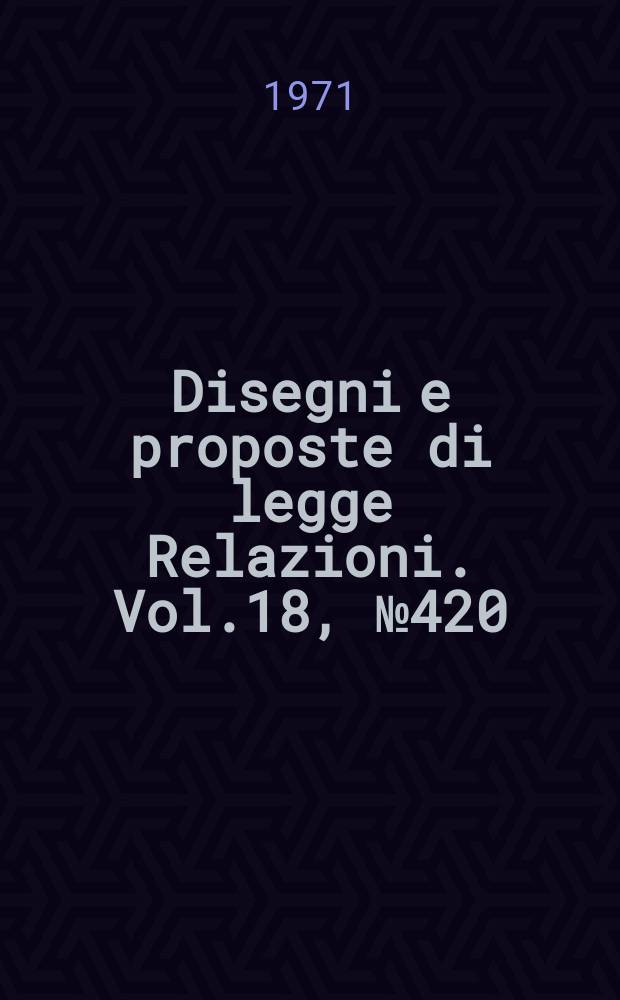 Disegni e proposte di legge Relazioni. Vol.18, №420