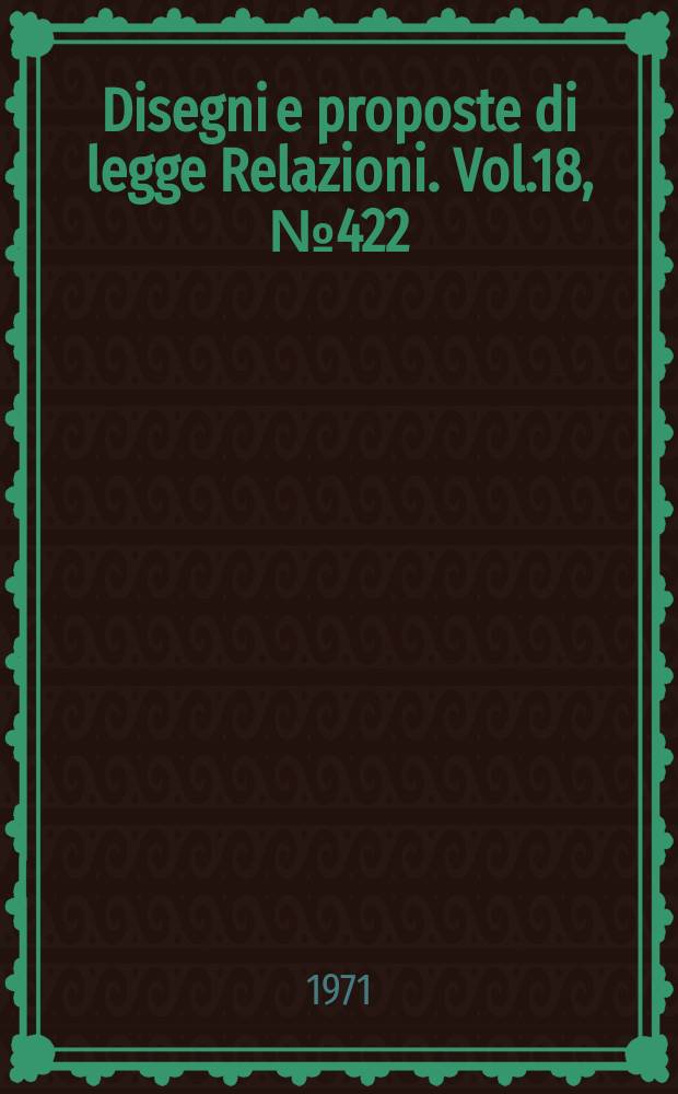 Disegni e proposte di legge Relazioni. Vol.18, №422