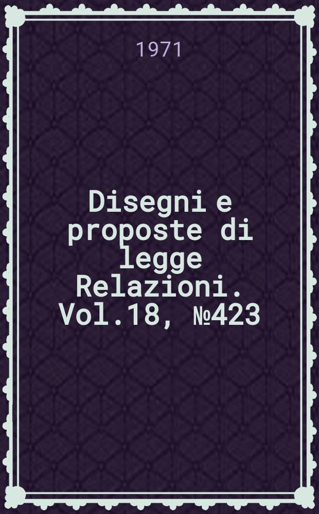 Disegni e proposte di legge Relazioni. Vol.18, №423