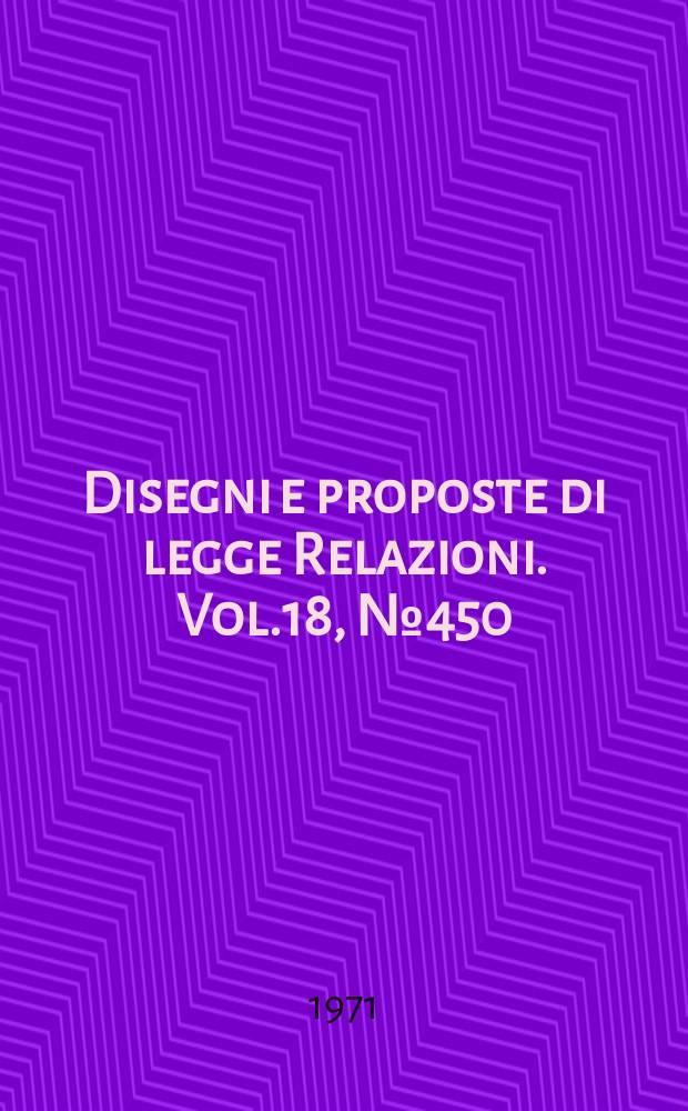 Disegni e proposte di legge Relazioni. Vol.18, №450