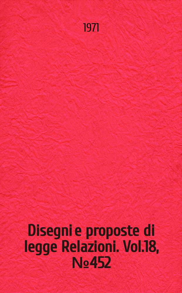 Disegni e proposte di legge Relazioni. Vol.18, №452