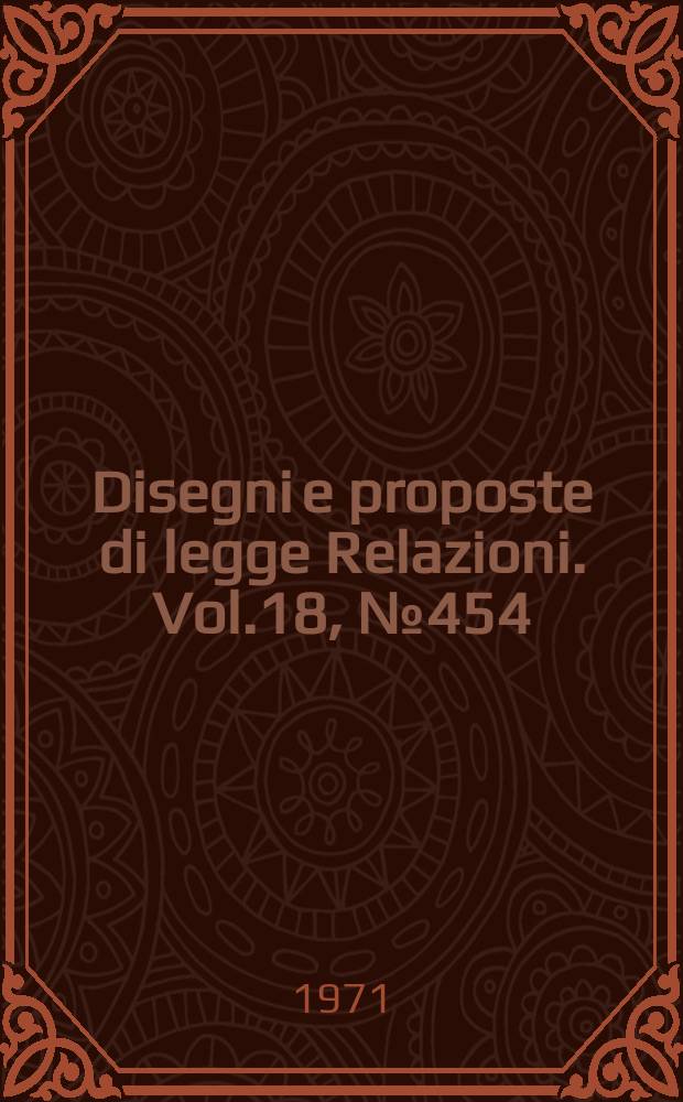Disegni e proposte di legge Relazioni. Vol.18, №454
