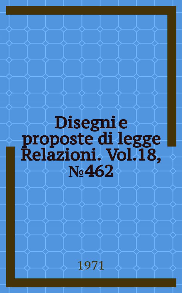 Disegni e proposte di legge Relazioni. Vol.18, №462