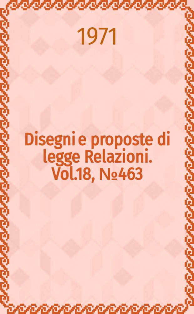 Disegni e proposte di legge Relazioni. Vol.18, №463