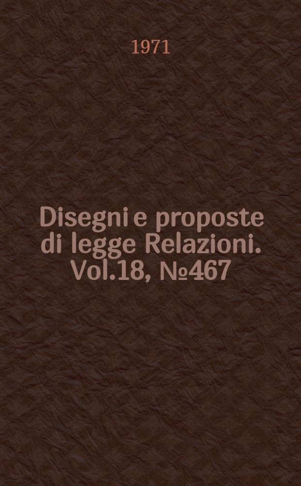 Disegni e proposte di legge Relazioni. Vol.18, №467