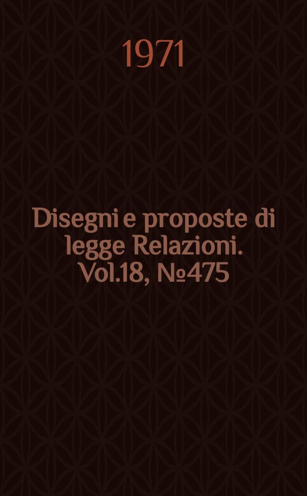 Disegni e proposte di legge Relazioni. Vol.18, №475