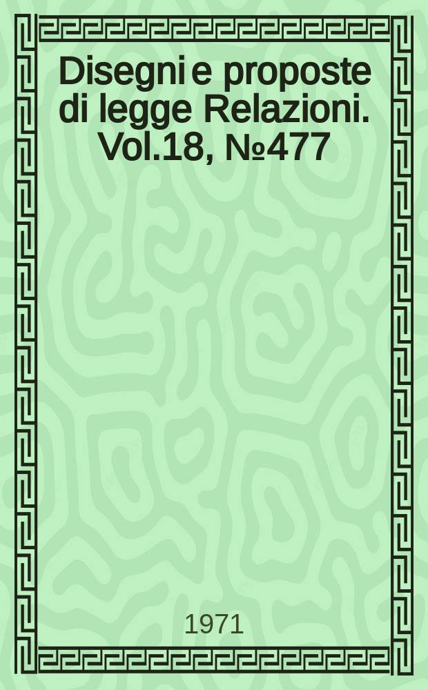 Disegni e proposte di legge Relazioni. Vol.18, №477