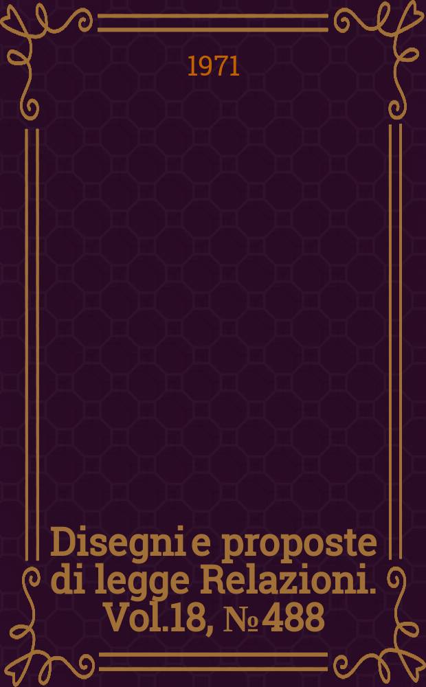Disegni e proposte di legge Relazioni. Vol.18, №488