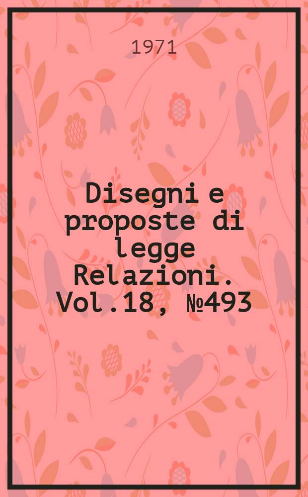 Disegni e proposte di legge Relazioni. Vol.18, №493