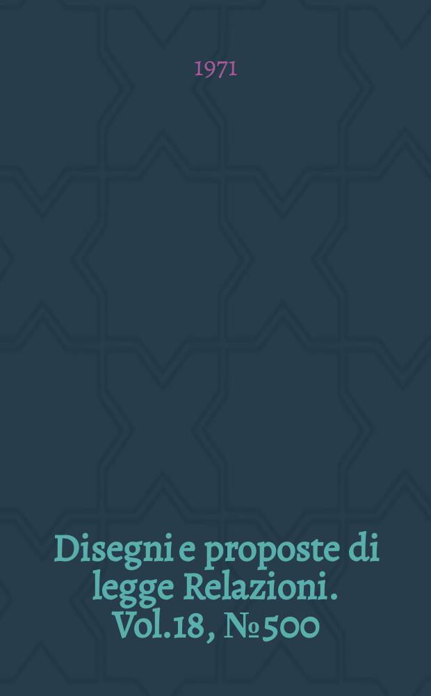Disegni e proposte di legge Relazioni. Vol.18, №500