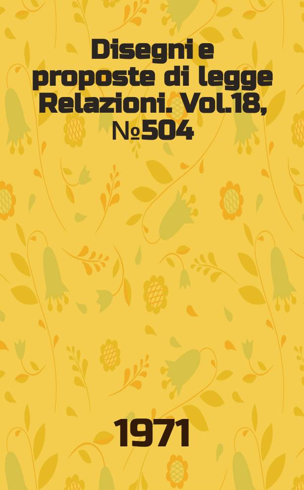 Disegni e proposte di legge Relazioni. Vol.18, №504
