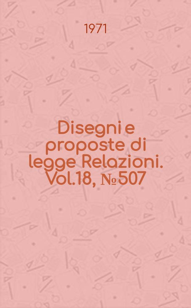 Disegni e proposte di legge Relazioni. Vol.18, №507