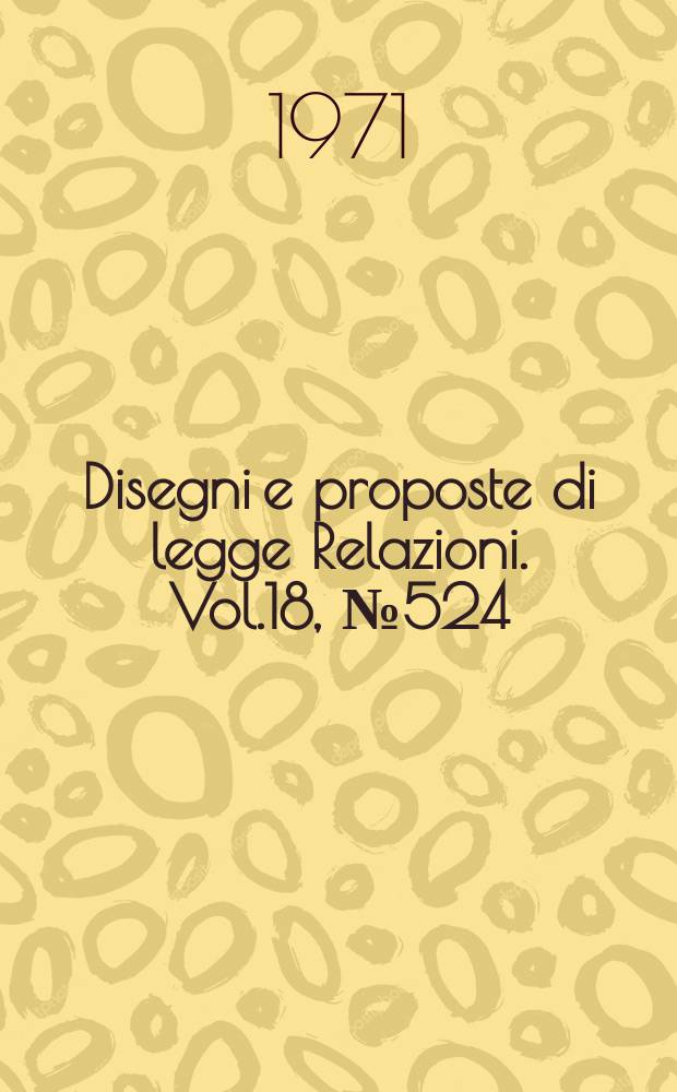 Disegni e proposte di legge Relazioni. Vol.18, №524
