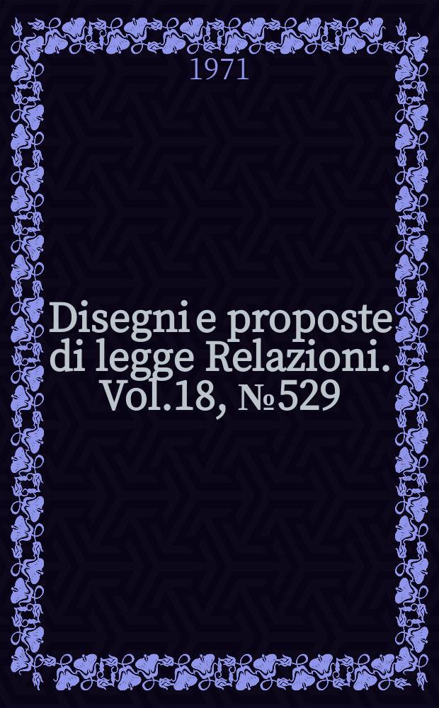 Disegni e proposte di legge Relazioni. Vol.18, №529