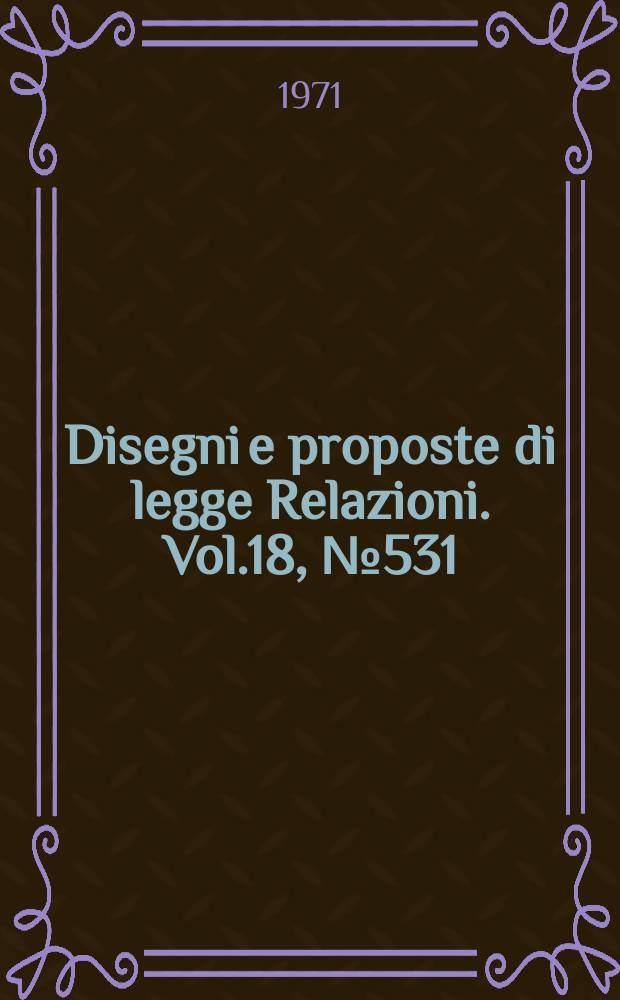 Disegni e proposte di legge Relazioni. Vol.18, №531