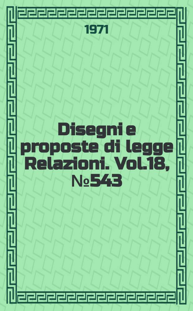 Disegni e proposte di legge Relazioni. Vol.18, №543