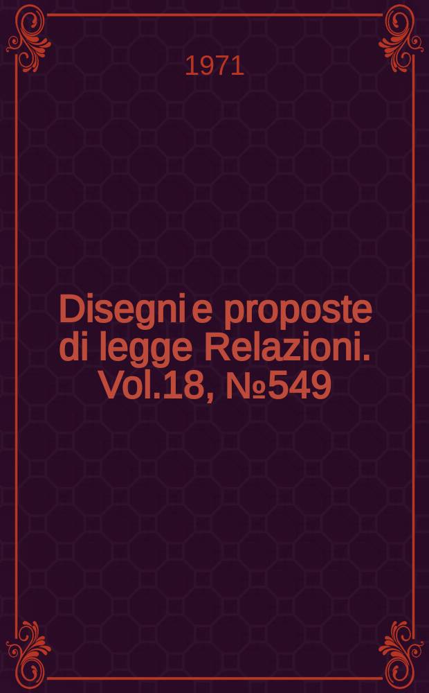 Disegni e proposte di legge Relazioni. Vol.18, №549