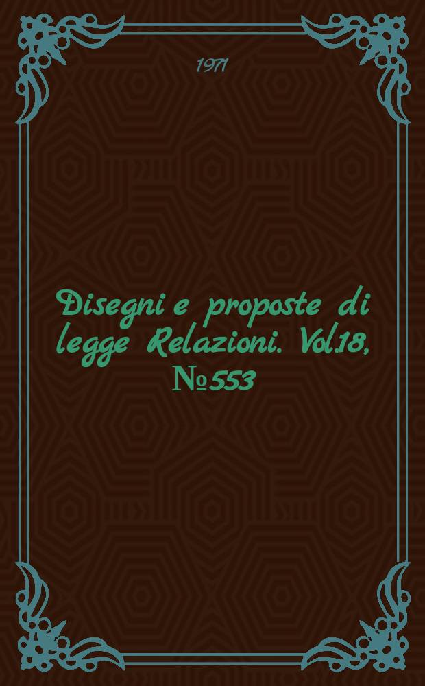 Disegni e proposte di legge Relazioni. Vol.18, №553