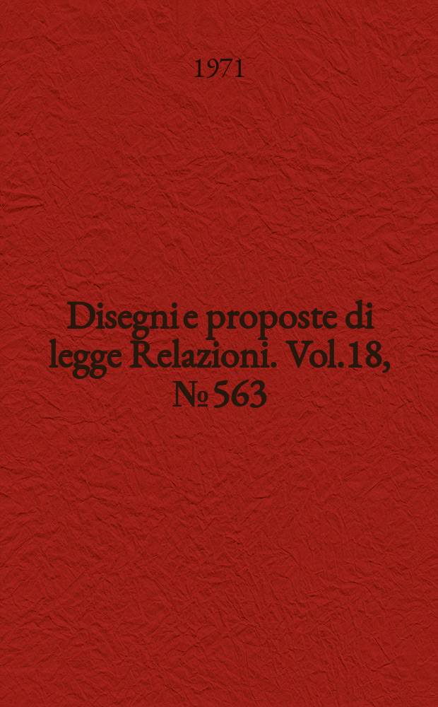 Disegni e proposte di legge Relazioni. Vol.18, №563