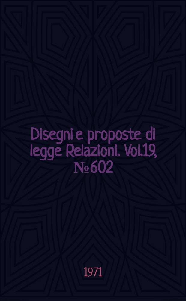 Disegni e proposte di legge Relazioni. Vol.19, №602