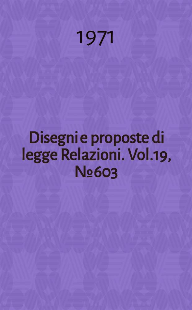 Disegni e proposte di legge Relazioni. Vol.19, №603