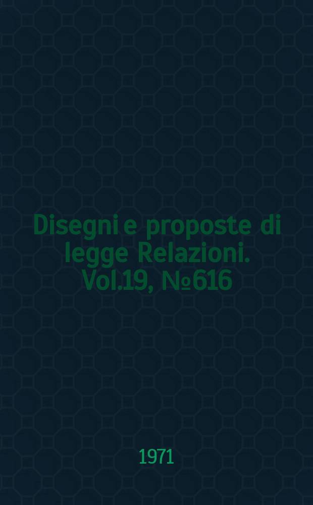 Disegni e proposte di legge Relazioni. Vol.19, №616