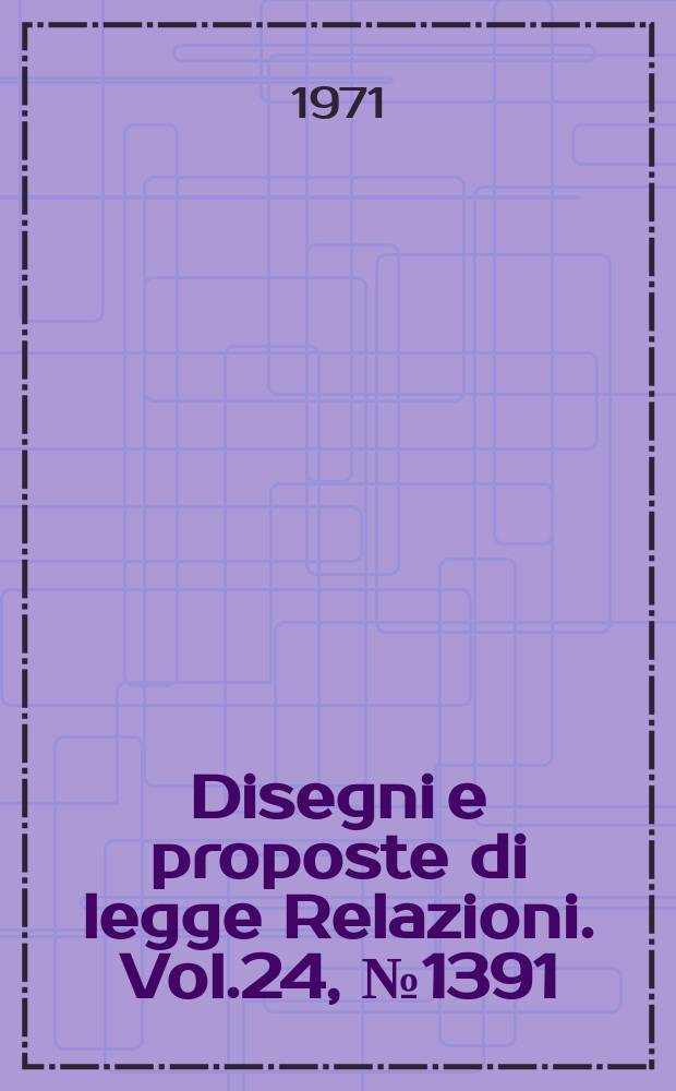 Disegni e proposte di legge Relazioni. Vol.24, №1391