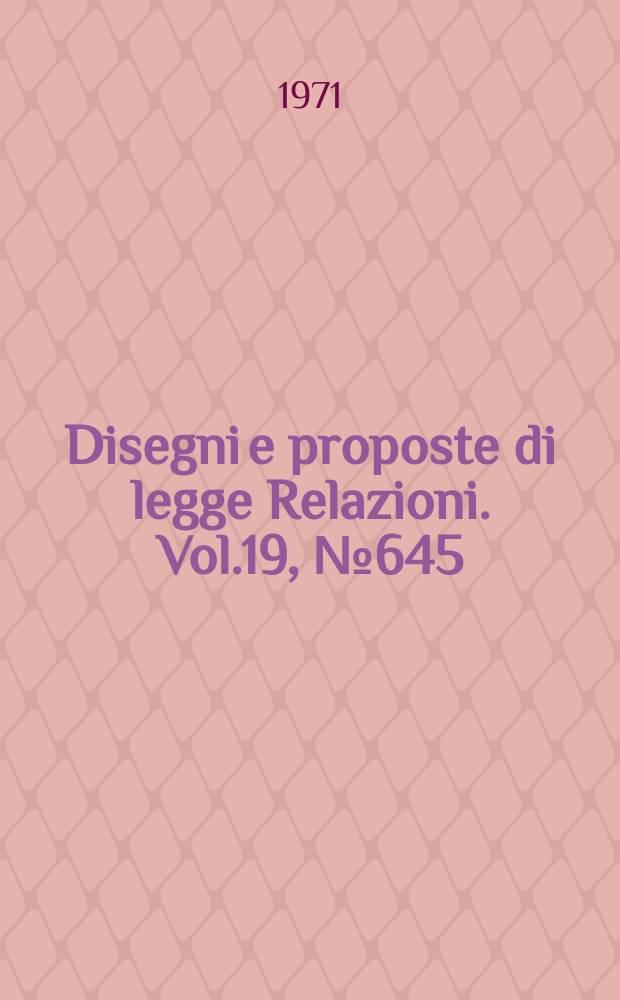 Disegni e proposte di legge Relazioni. Vol.19, №645