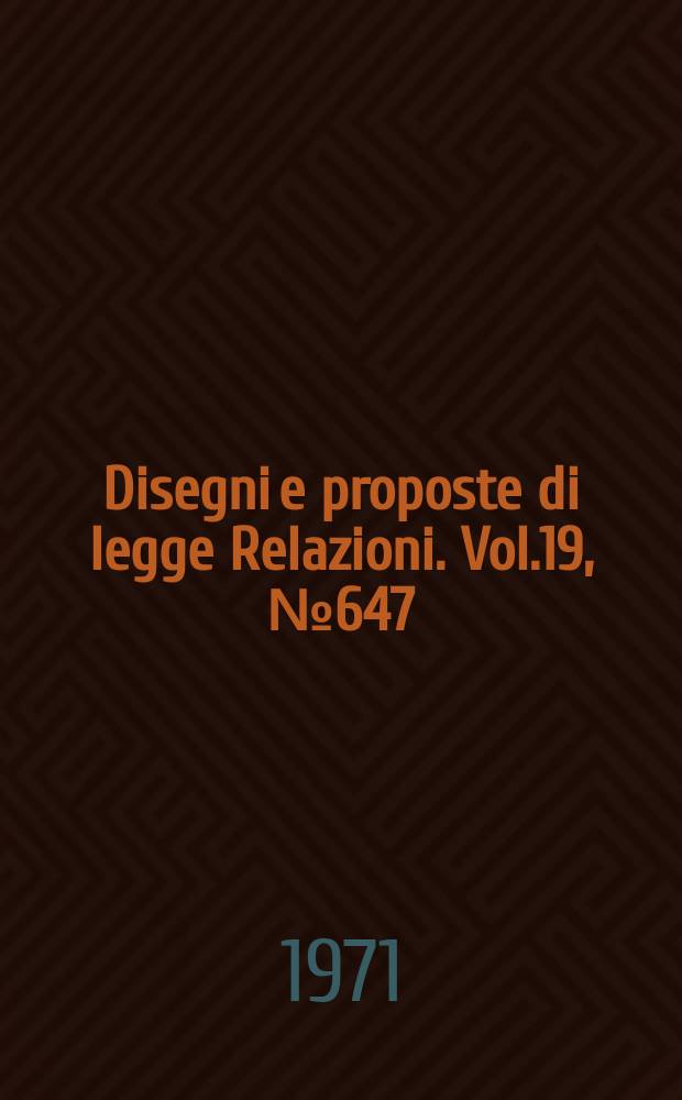 Disegni e proposte di legge Relazioni. Vol.19, №647