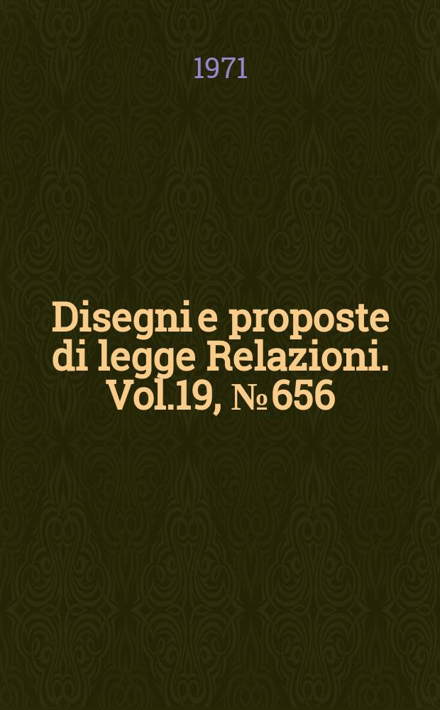 Disegni e proposte di legge Relazioni. Vol.19, №656