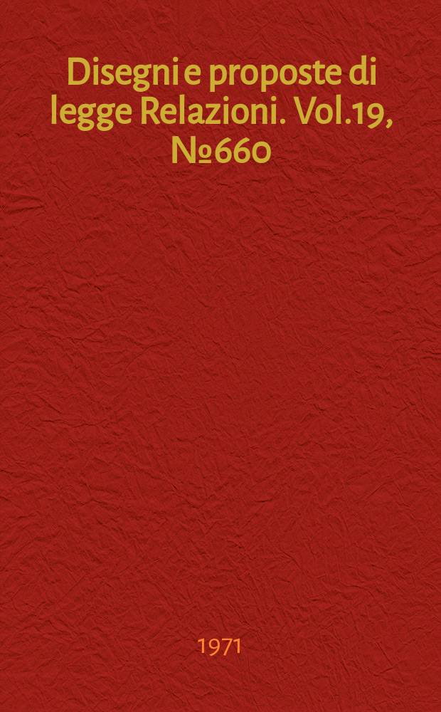 Disegni e proposte di legge Relazioni. Vol.19, №660