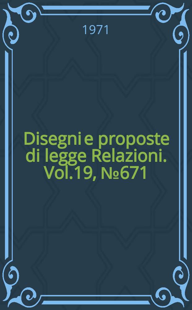 Disegni e proposte di legge Relazioni. Vol.19, №671