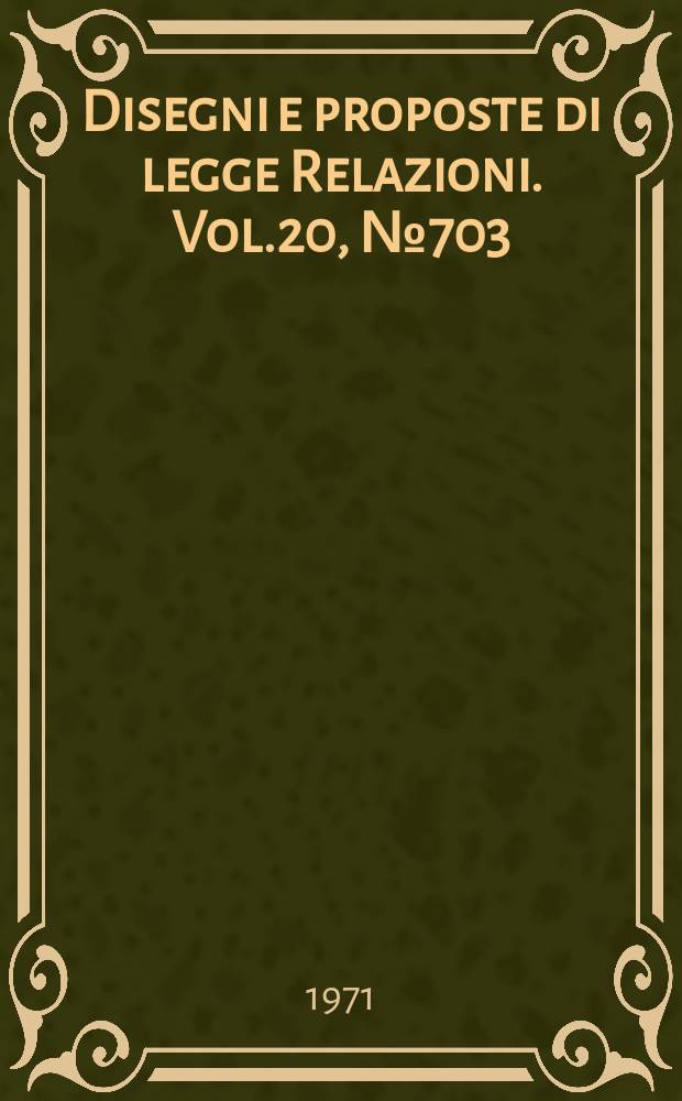 Disegni e proposte di legge Relazioni. Vol.20, №703