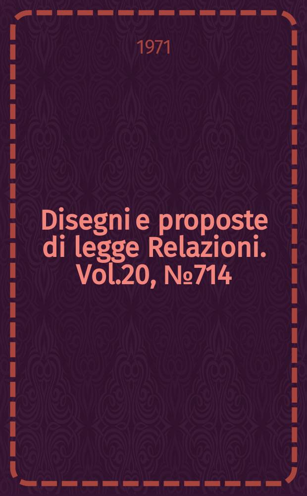 Disegni e proposte di legge Relazioni. Vol.20, №714