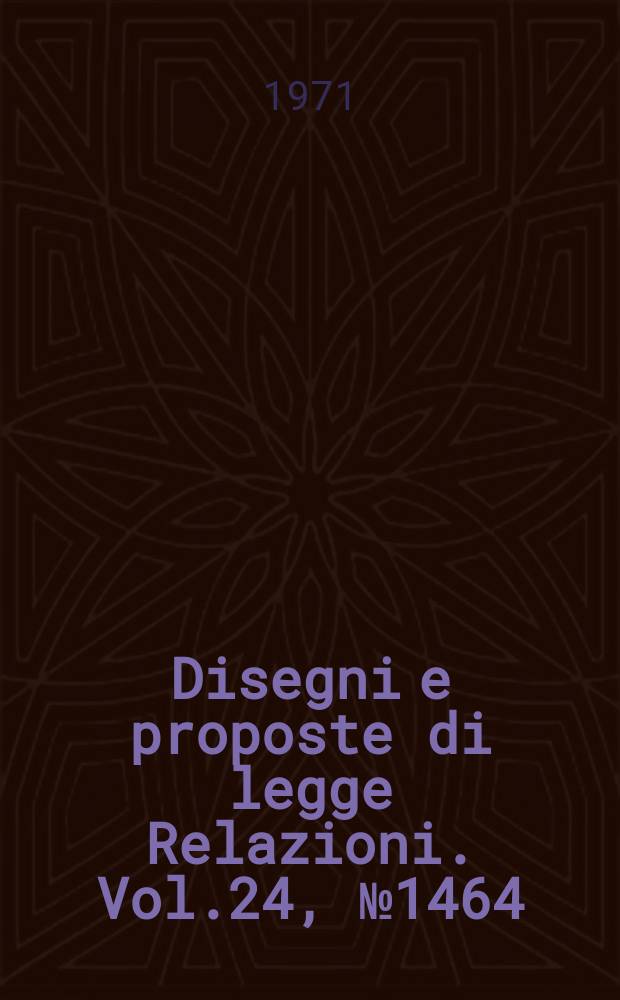 Disegni e proposte di legge Relazioni. Vol.24, №1464