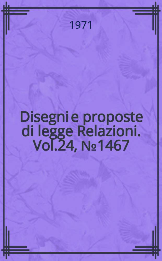 Disegni e proposte di legge Relazioni. Vol.24, №1467