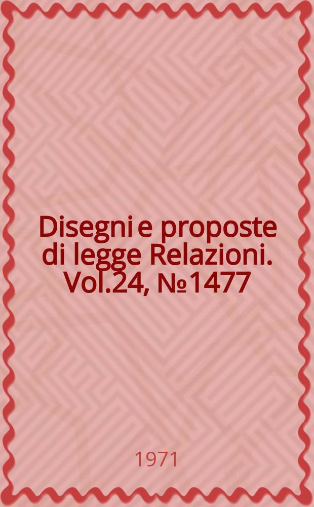Disegni e proposte di legge Relazioni. Vol.24, №1477