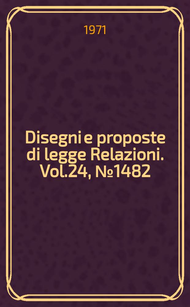 Disegni e proposte di legge Relazioni. Vol.24, №1482